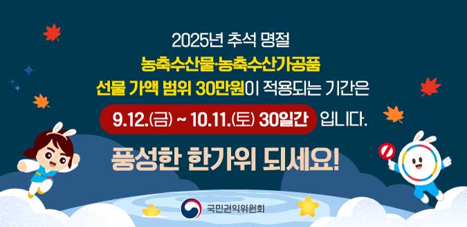 2025년 추석 명절 농축수산물·농축수산가공품 선물 가액 범위 30만원이 적용되는 기간은 9.12.(금) ~ 10.11.(토) 30일간 입니다. 풍성한 한가위 되세요! - 국민권익위원회
