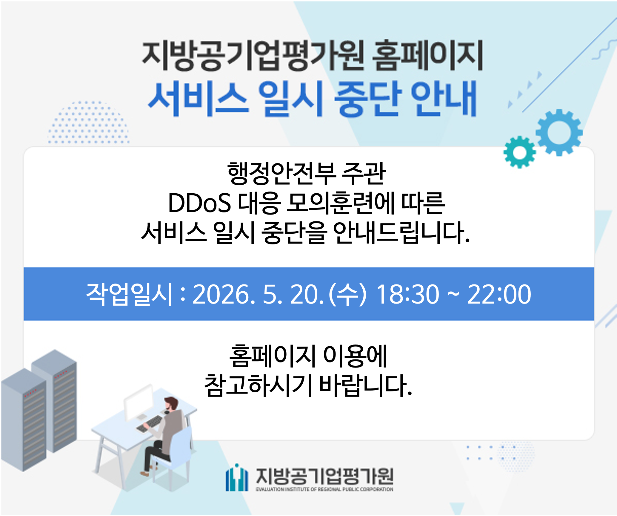 지방공기업평가원 홈페이지 서비스 일시 중단 안내 -  행정안전부 주관 DDoS 대응 모의 훈련에 따른 서비스 일시중단을 안내드립니다.  작업일시 : 2026.5.20.(수) 18:30 ~ 22:00 홈페이지 이용에 참고하시기 바랍니다. - 지방공기업평가원